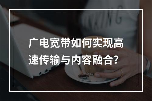 广电宽带如何实现高速传输与内容融合？