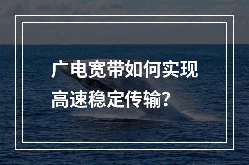 广电宽带如何实现高速稳定传输？
