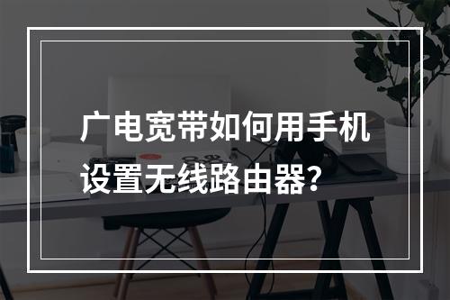 广电宽带如何用手机设置无线路由器？