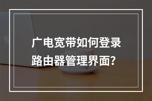 广电宽带如何登录路由器管理界面？
