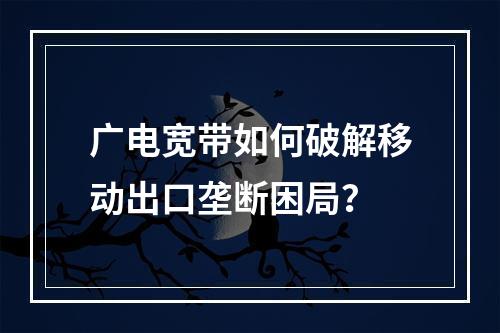 广电宽带如何破解移动出口垄断困局？
