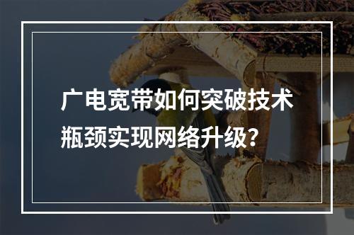 广电宽带如何突破技术瓶颈实现网络升级？