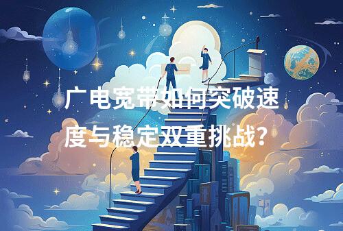 广电宽带如何突破速度与稳定双重挑战？