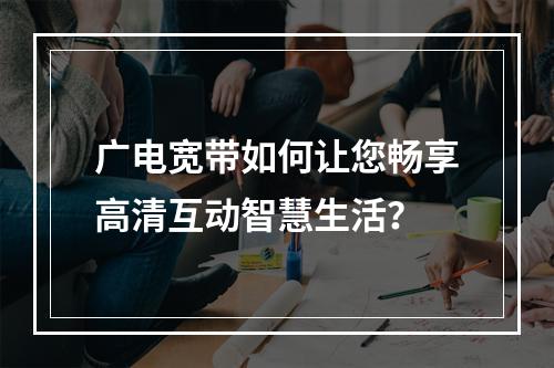 广电宽带如何让您畅享高清互动智慧生活？