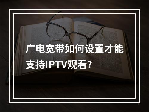 广电宽带如何设置才能支持IPTV观看？