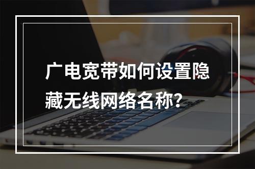 广电宽带如何设置隐藏无线网络名称？