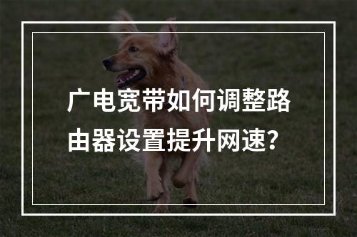 广电宽带如何调整路由器设置提升网速？