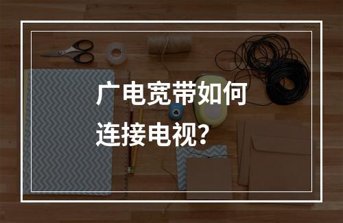 广电宽带如何连接电视？