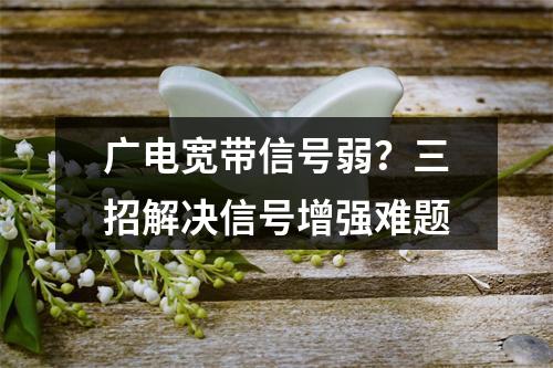 广电宽带信号弱？三招解决信号增强难题