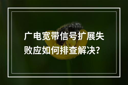 广电宽带信号扩展失败应如何排查解决？