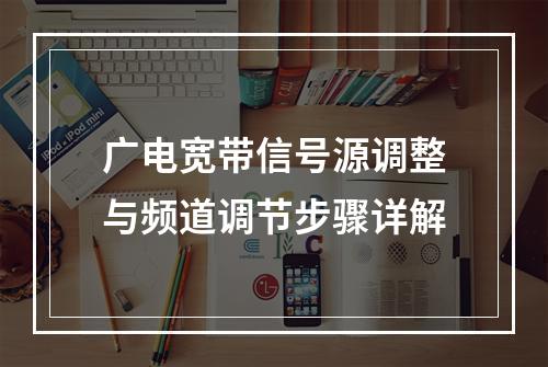 广电宽带信号源调整与频道调节步骤详解
