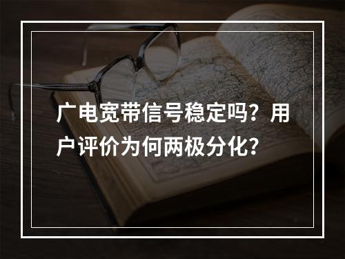 广电宽带信号稳定吗？用户评价为何两极分化？