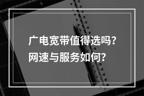 广电宽带值得选吗？网速与服务如何？