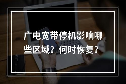 广电宽带停机影响哪些区域？何时恢复？