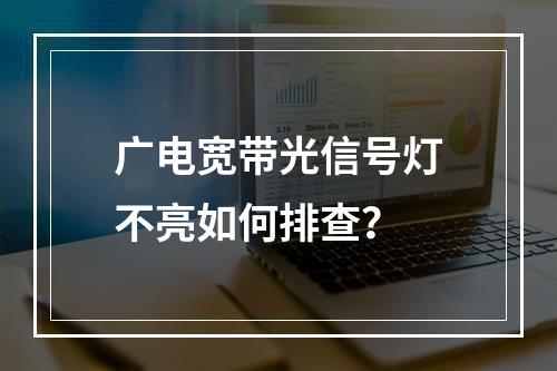 广电宽带光信号灯不亮如何排查？