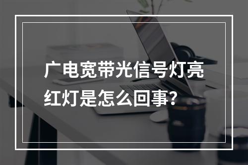 广电宽带光信号灯亮红灯是怎么回事？