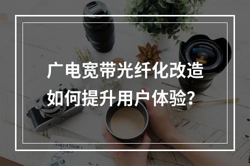 广电宽带光纤化改造如何提升用户体验？
