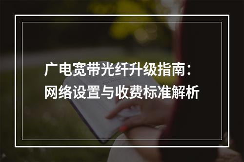 广电宽带光纤升级指南：网络设置与收费标准解析