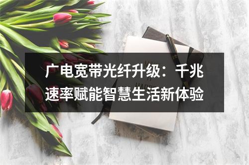广电宽带光纤升级：千兆速率赋能智慧生活新体验