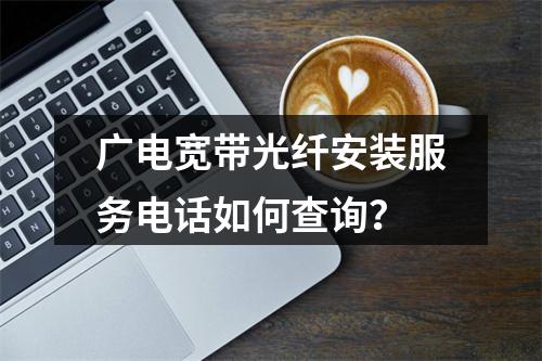 广电宽带光纤安装服务电话如何查询？