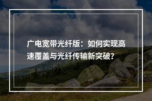广电宽带光纤版：如何实现高速覆盖与光纤传输新突破？