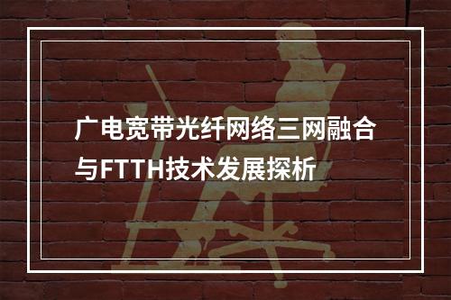 广电宽带光纤网络三网融合与FTTH技术发展探析