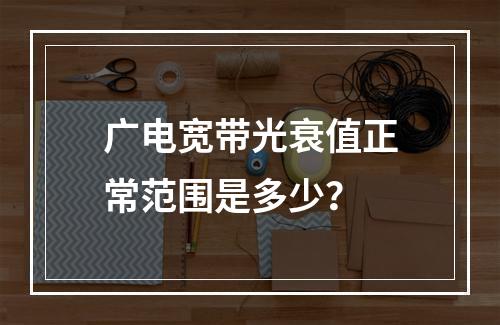 广电宽带光衰值正常范围是多少？