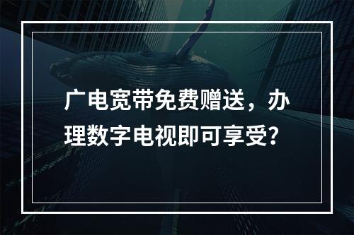 广电宽带免费赠送，办理数字电视即可享受？