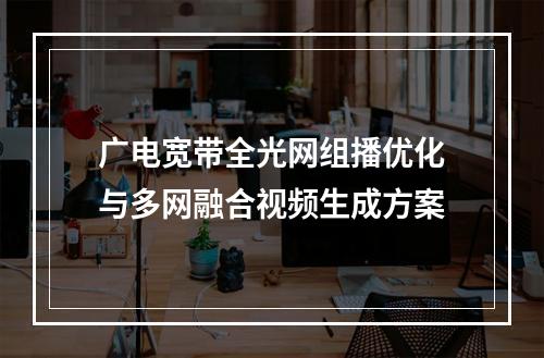 广电宽带全光网组播优化与多网融合视频生成方案