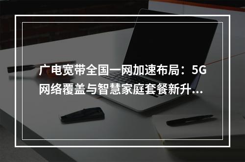 广电宽带全国一网加速布局：5G网络覆盖与智慧家庭套餐新升级