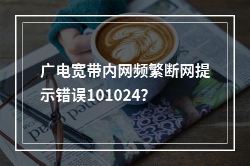 广电宽带内网频繁断网提示错误101024？