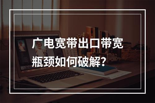 广电宽带出口带宽瓶颈如何破解？
