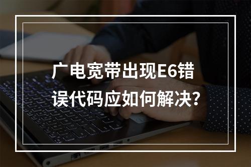 广电宽带出现E6错误代码应如何解决？