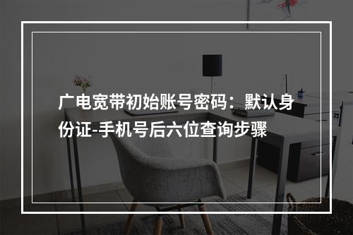 广电宽带初始账号密码：默认身份证-手机号后六位查询步骤