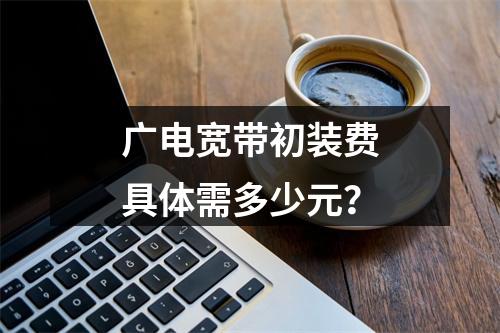 广电宽带初装费具体需多少元？
