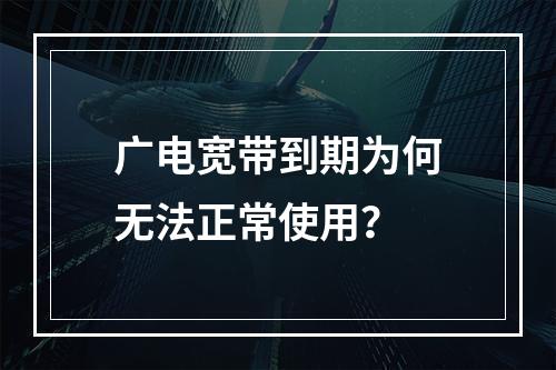 广电宽带到期为何无法正常使用？