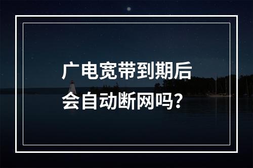 广电宽带到期后会自动断网吗？