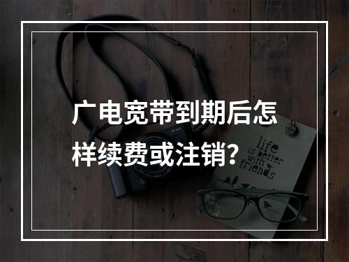 广电宽带到期后怎样续费或注销？