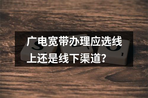 广电宽带办理应选线上还是线下渠道？