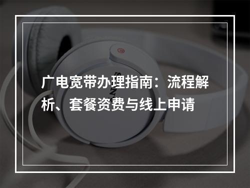 广电宽带办理指南：流程解析、套餐资费与线上申请