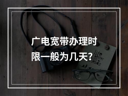 广电宽带办理时限一般为几天？