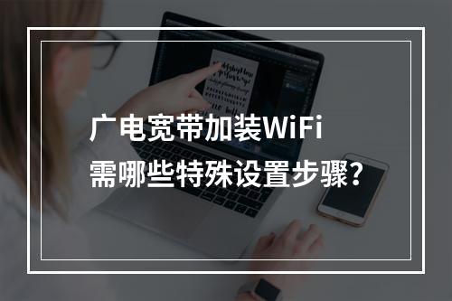 广电宽带加装WiFi需哪些特殊设置步骤？