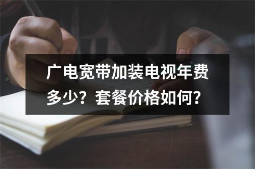 广电宽带加装电视年费多少？套餐价格如何？