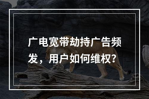 广电宽带劫持广告频发，用户如何维权？