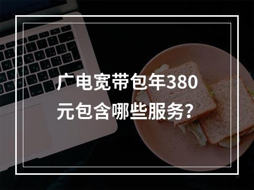 广电宽带包年380元包含哪些服务？