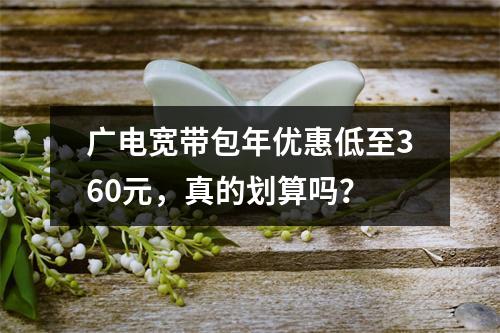 广电宽带包年优惠低至360元，真的划算吗？