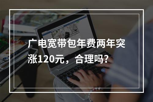 广电宽带包年费两年突涨120元，合理吗？
