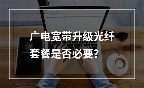 广电宽带升级光纤套餐是否必要？