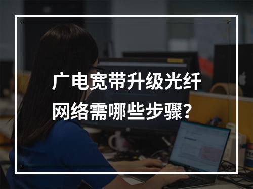广电宽带升级光纤网络需哪些步骤？