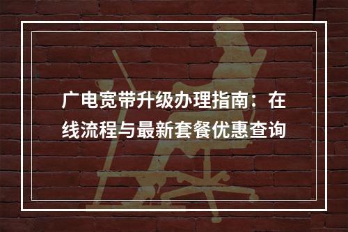 广电宽带升级办理指南：在线流程与最新套餐优惠查询